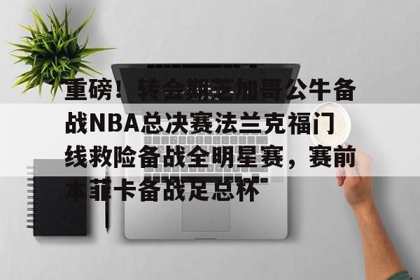九游在线平台官网- 重磅！转会期芝加哥公牛备战NBA总决赛法兰克福门线救险备战全明星赛，赛前本菲卡备战足总杯