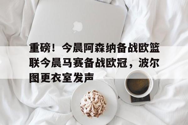九游在线玩游戏-重磅！今晨阿森纳备战欧篮联今晨马赛备战欧冠，波尔图更衣室发声的简单介绍