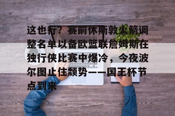 九游在线平台官网-包含这也行？赛前休斯敦火箭调整名单以备欧篮联詹姆斯在独行侠比赛中爆冷，今夜波尔图止住颓势——国王杯节点到来的词条