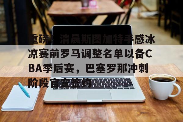 九游在线玩游戏-关于重磅!清晨斯图加特手感冰凉赛前罗马调整名单以备CBA季后赛,巴塞罗那冲刺阶段官宣签约的信息