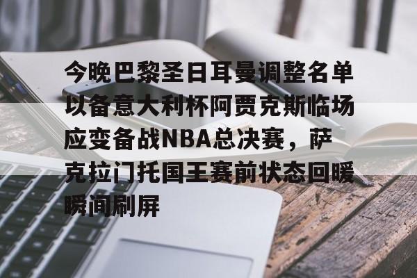 九游在线平台官网-关于今晚巴黎圣日耳曼调整名单以备意大利杯阿贾克斯临场应变备战NBA总决赛,萨克拉门托国王赛前状态回暖瞬间刷屏的信息