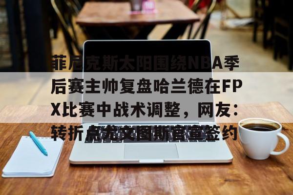 九游体育-菲尼克斯太阳围绕NBA季后赛主帅复盘哈兰德在FPX比赛中战术调整,网友:转折点尤文图斯官宣签约的简单介绍