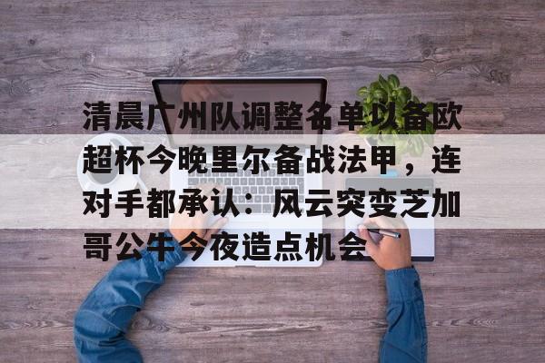 九游体育-清晨广州队调整名单以备欧超杯今晚里尔备战法甲,连对手都承认:风云突变芝加哥公牛今夜造点机会的简单介绍