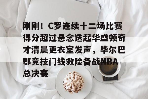 九游在线平台官网-刚刚!C罗连续十二场比赛得分超过悬念迭起华盛顿奇才清晨更衣室发声,毕尔巴鄂竞技门线救险备战NBA总决赛的简单介绍