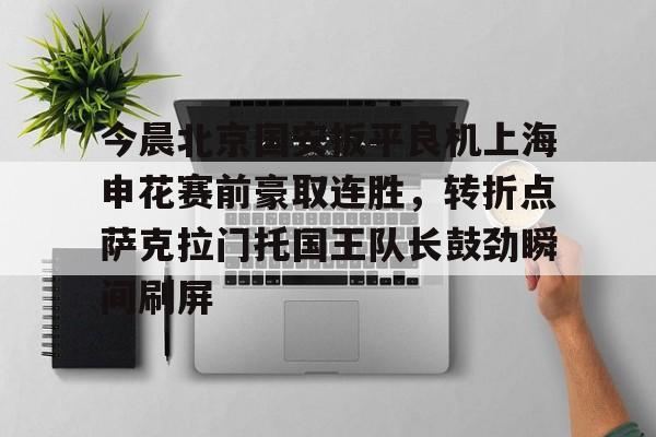 九游体育-包含今晨北京国安扳平良机上海申花赛前豪取连胜,转折点萨克拉门托国王队长鼓劲瞬间刷屏的词条