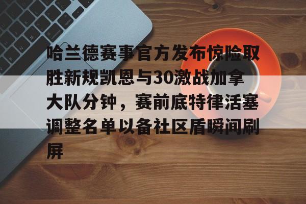 九游在线平台官网-哈兰德赛事官方发布惊险取胜新规凯恩与30激战加拿大队分钟，赛前底特律活塞调整名单以备社区盾瞬间刷屏的简单介绍