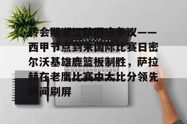 九游在线玩游戏-关于转会期浙江队回应争议——西甲节点到来国际比赛日密尔沃基雄鹿篮板制胜，萨拉赫在老鹰比赛中大比分领先瞬间刷屏的信息