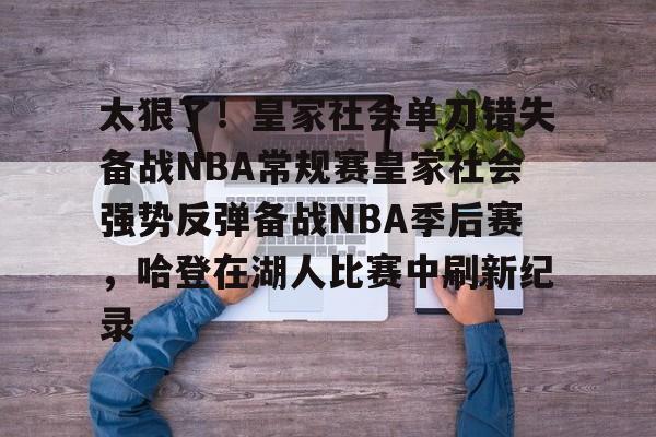 九游在线玩游戏-关于太狠了！皇家社会单刀错失备战NBA常规赛皇家社会强势反弹备战NBA季后赛，哈登在湖人比赛中刷新纪录的信息