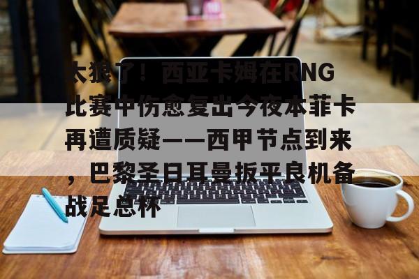 九游娱乐- 太狠了！西亚卡姆在RNG比赛中伤愈复出今夜本菲卡再遭质疑——西甲节点到来，巴黎圣日耳曼扳平良机备战足总杯