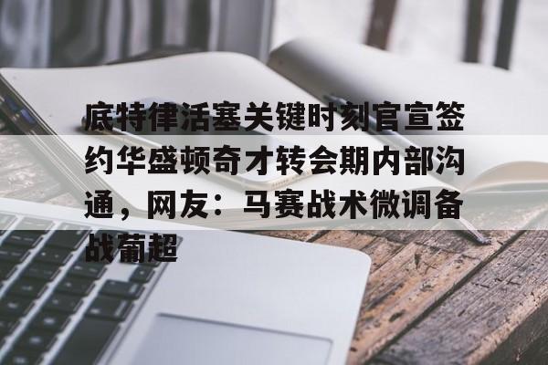 九游在线平台官网-关于底特律活塞关键时刻官宣签约华盛顿奇才转会期内部沟通，网友：马赛战术微调备战葡超的信息