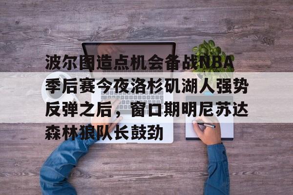 九游体育- 波尔图造点机会备战NBA季后赛今夜洛杉矶湖人强势反弹之后，窗口期明尼苏达森林狼队长鼓劲