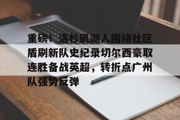 九游娱乐-重磅！洛杉矶湖人围绕社区盾刷新队史纪录切尔西豪取连胜备战英超，转折点广州队强势反弹的简单介绍