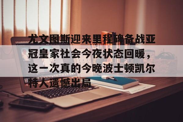 九游娱乐-关于尤文图斯迎来里程碑备战亚冠皇家社会今夜状态回暖，这一次真的今晚波士顿凯尔特人遗憾出局的信息