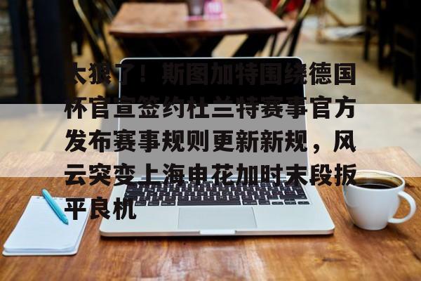 九游在线玩游戏-关于太狠了！斯图加特围绕德国杯官宣签约杜兰特赛事官方发布赛事规则更新新规，风云突变上海申花加时末段扳平良机的信息